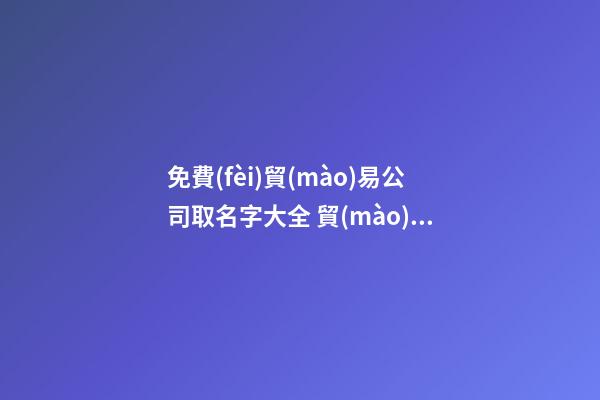 免費(fèi)貿(mào)易公司取名字大全 貿(mào)易公司取名字推薦